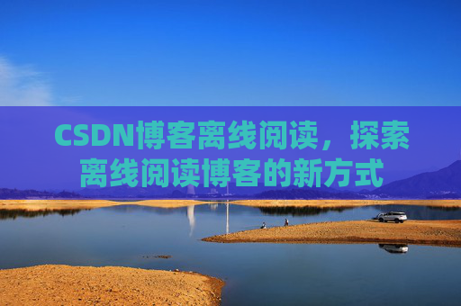 CSDN博客离线阅读，探索离线阅读博客的新方式